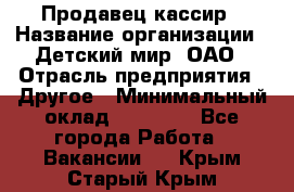 Продавец-кассир › Название организации ­ Детский мир, ОАО › Отрасль предприятия ­ Другое › Минимальный оклад ­ 27 000 - Все города Работа » Вакансии   . Крым,Старый Крым